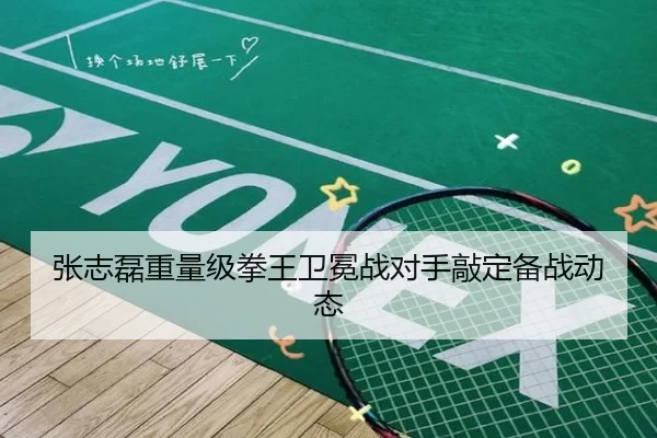 张志磊重量级拳王卫冕战对手敲定备战动态